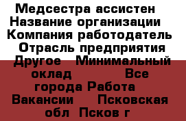 Медсестра-ассистен › Название организации ­ Компания-работодатель › Отрасль предприятия ­ Другое › Минимальный оклад ­ 8 000 - Все города Работа » Вакансии   . Псковская обл.,Псков г.